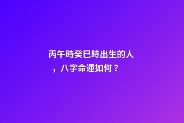 丙午時癸巳時出生的人，八字命運如何？